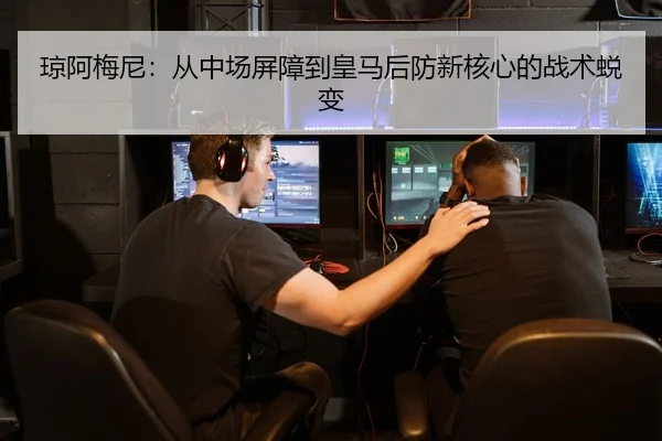 琼阿梅尼：从中场屏障到皇马后防新核心的战术蜕变